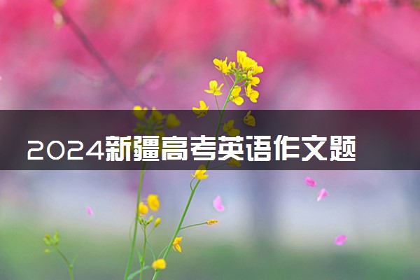 2024新疆高考英语作文题目预测及范文