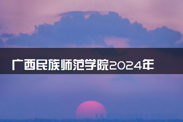 广西民族师范学院2024年录取分数线 各专业录取最低分及位次