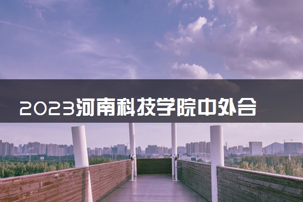 2023河南科技学院中外合作办学录取分数线 最低多少分能上