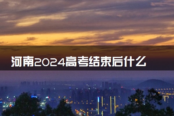 河南2024高考结束后什么时候填报志愿 考完多久填志愿