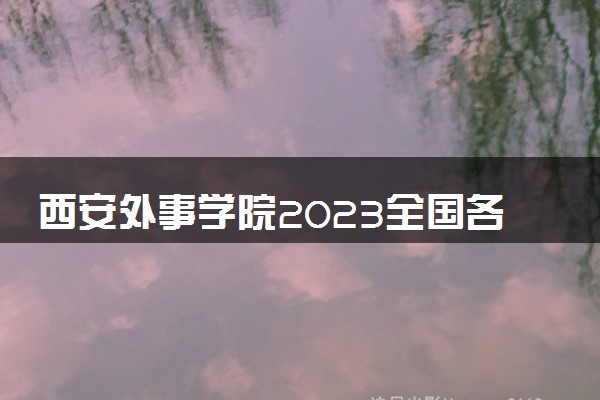 西安外事学院2023全国各省录取分数线及最低位次 高考多少分能上