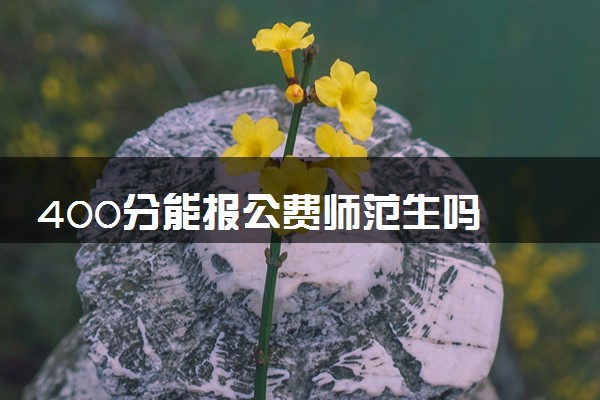 400分能报公费师范生吗 可以考上吗