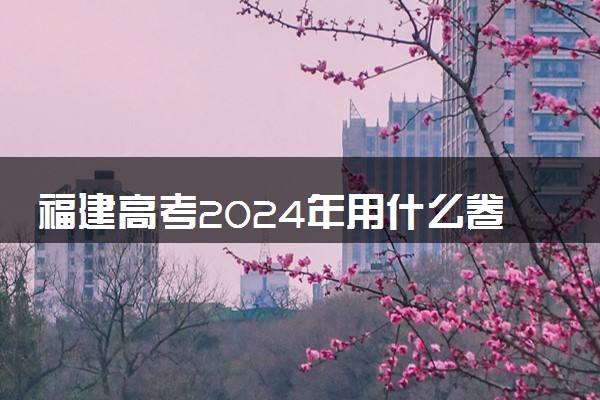 福建高考2024年用什么卷 是新高考I卷还是II卷