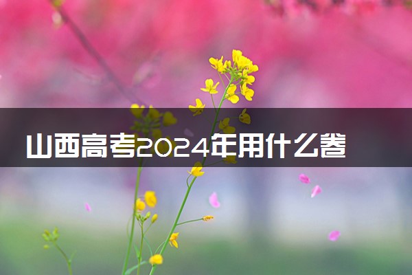 山西高考2024年用什么卷 是新高考I卷还是II卷