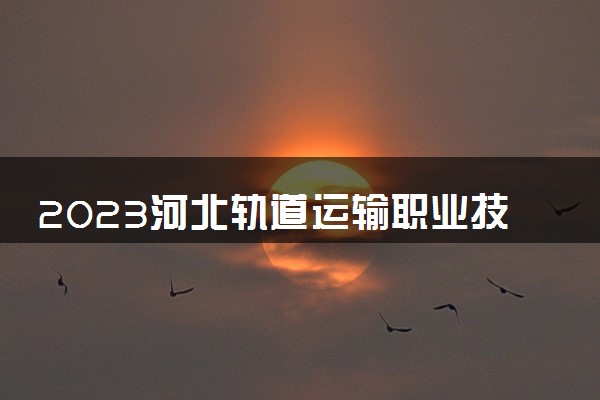 2023河北轨道运输职业技术学院中外合作办学录取分数线 最低多少分能上