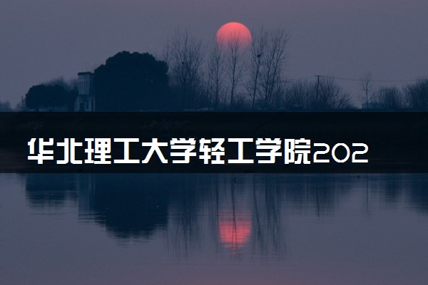 华北理工大学轻工学院2023全国各省录取分数线及最低位次 高考多少分能上