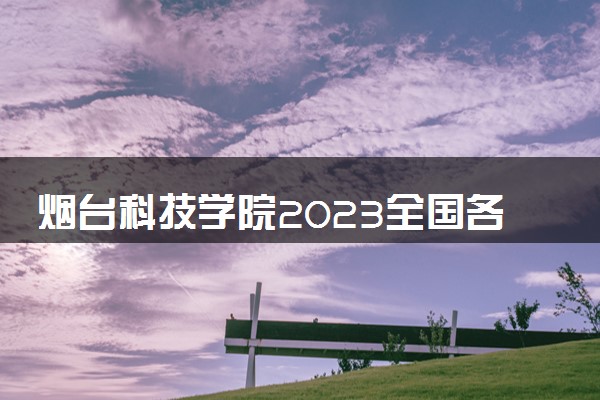 烟台科技学院2023全国各省录取分数线及最低位次 高考多少分能上