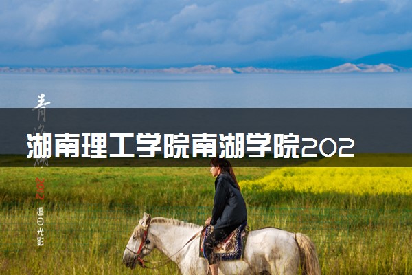 湖南理工学院南湖学院2023全国各省录取分数线及最低位次 高考多少分能上