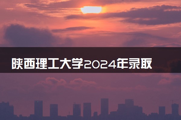 陕西理工大学2024年录取分数线 各专业录取最低分及位次