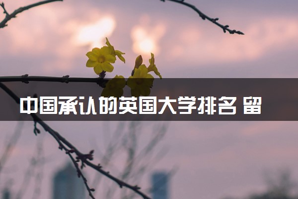 中国承认的英国大学排名 留学的好处是什么