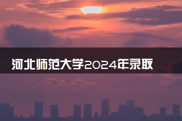 河北师范大学2024年录取分数线 各专业录取最低分及位次