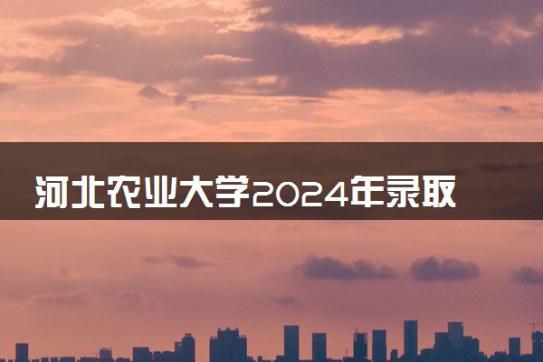 河北农业大学2024年录取分数线 各专业录取最低分及位次