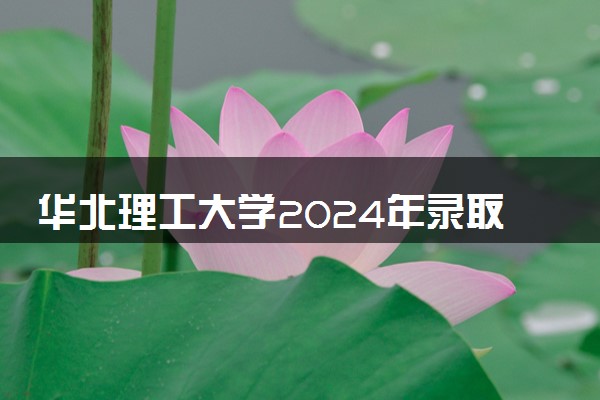 华北理工大学2024年录取分数线 各专业录取最低分及位次