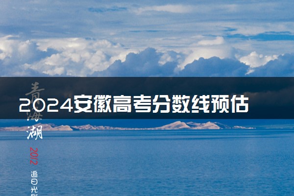 2024安徽高考分数线预估 大概多少分