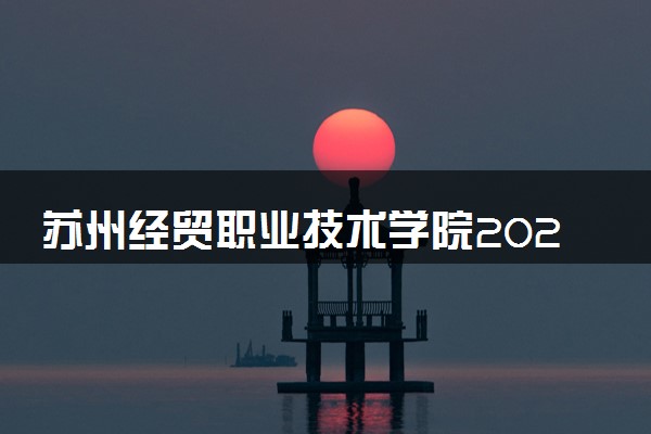 苏州经贸职业技术学院2023全国各省录取分数线及最低位次 高考多少分能上