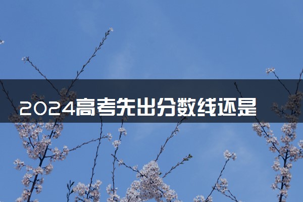 2024高考先出分数线还是先填志愿 什么时候报志愿