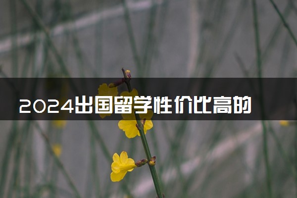 2024出国留学性价比高的国家有什么 便宜的国家有哪些