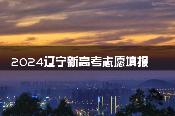 2024辽宁新高考志愿填报规则 各批次能填报多少志愿