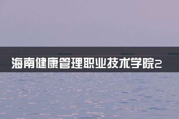 海南健康管理职业技术学院2023全国各省录取分数线及最低位次 高考多少分能上