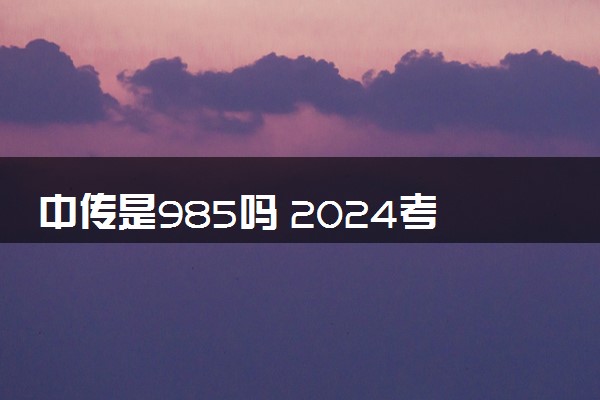 中传是985吗 2024考中国传媒大学要多少分