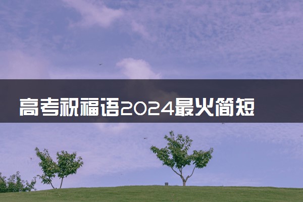 高考祝福语2024最火简短 有力量的鼓励句子