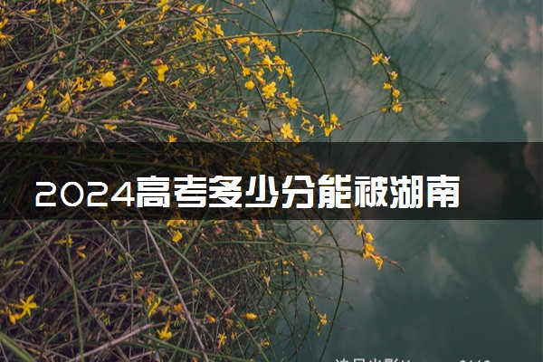 2024高考多少分能被湖南科技学院录取（附2023各省最低录取分数线及位次）