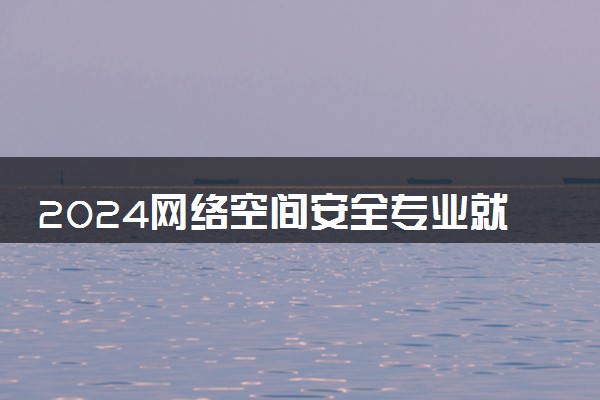 2024网络空间安全专业就业前景及就业方向最新