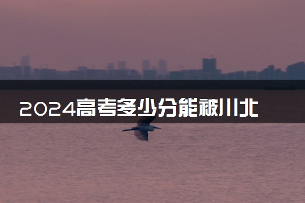 2024高考多少分能被川北幼儿师范高等专科学校录取（附2023各省最低录取分数线及位次）