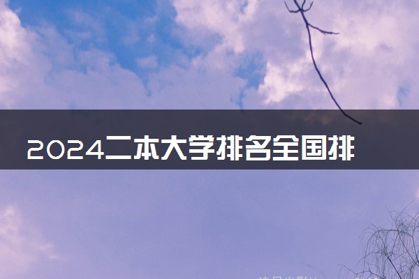 2024二本大学排名全国排名榜 最好二本大学排名前十