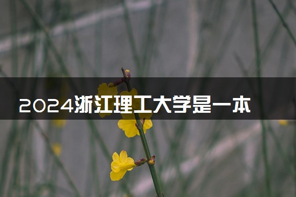 2024浙江理工大学是一本还是二本 含金量高吗