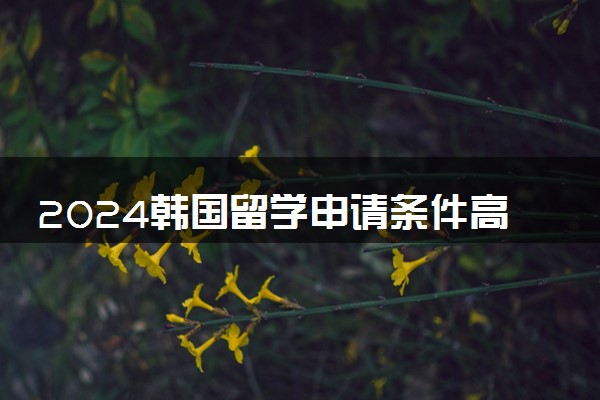 2024韩国留学申请条件高不高 费用多少钱