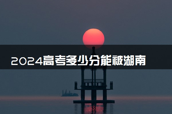 2024高考多少分能被湖南邮电职业技术学院录取（附2023各省最低录取分数线及位次）