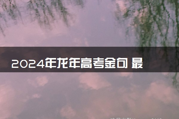 2024年龙年高考金句 最火高考加油祝福语