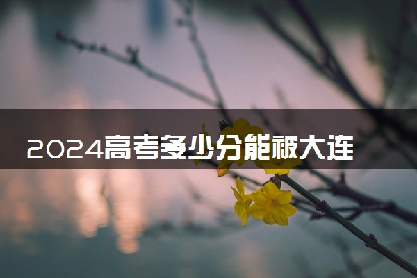 2024高考多少分能被大连汽车职业技术学院录取（附2023各省最低录取分数线及位次）