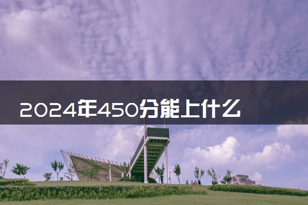 2024年450分能上什么大学 什么学校实力强值得报考