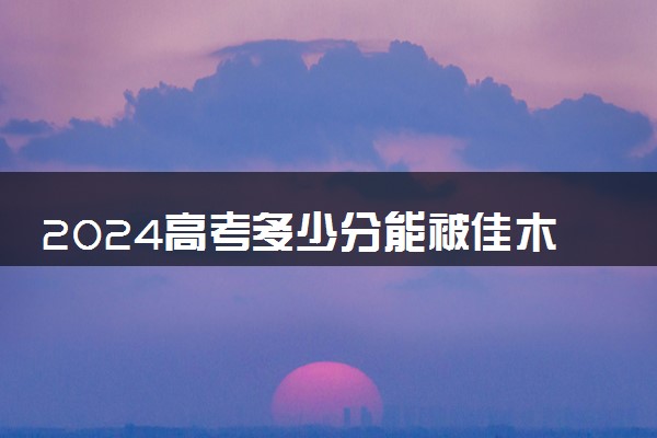 2024高考多少分能被佳木斯职业学院录取（附2023各省最低录取分数线及位次）