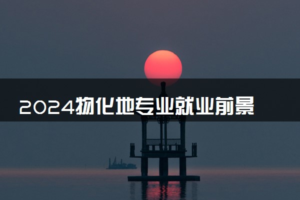 2024物化地专业就业前景好的有哪些 能报考哪些专业