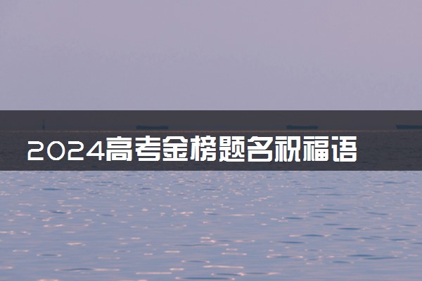 2024高考金榜题名祝福语简短 鼓励孩子高考加油短句