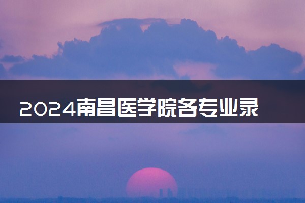 2024南昌医学院各专业录取分数线及位次 各省录取最低分是多少