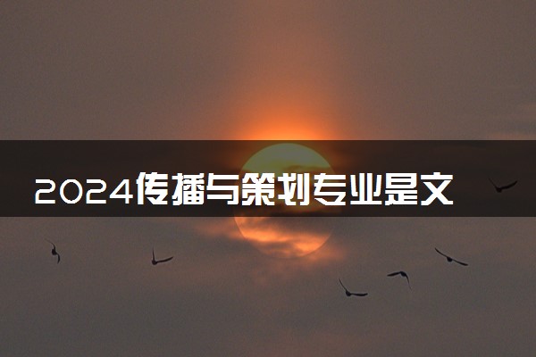 2024传播与策划专业是文科还是理科 就业前景及方向