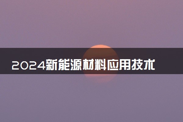 2024新能源材料应用技术专业主要学什么课程 就业前景及方向有哪些