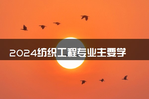 2024纺织工程专业主要学什么课程 就业前景及方向有哪些