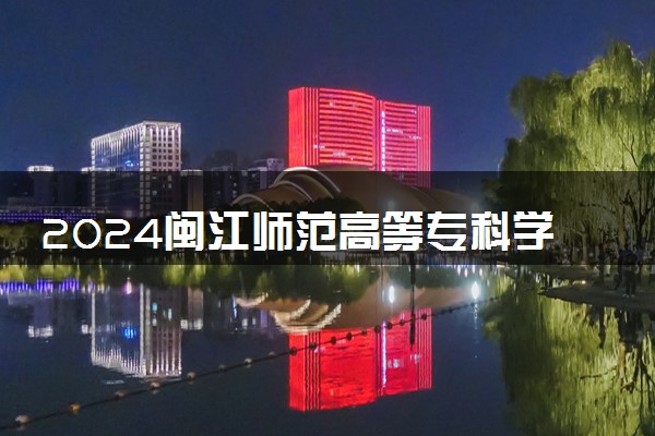 2024闽江师范高等专科学校各专业录取分数线及位次 各省录取最低分是多少