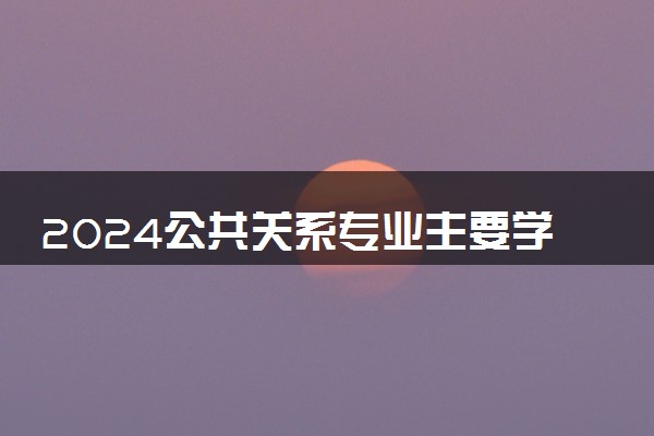 2024公共关系专业主要学什么课程 就业前景及方向有哪些