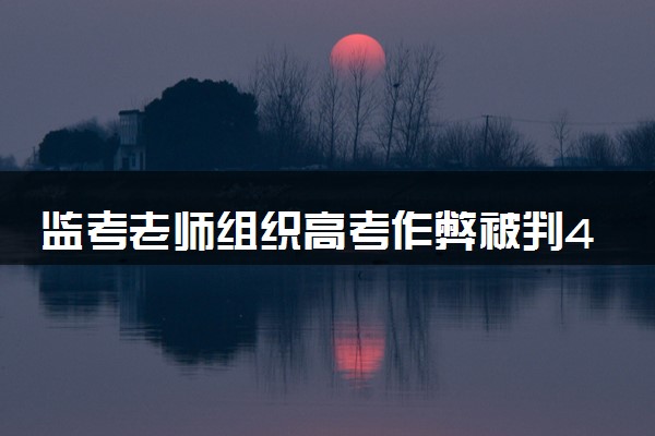 监考老师组织高考作弊被判4年 具体怎么回事