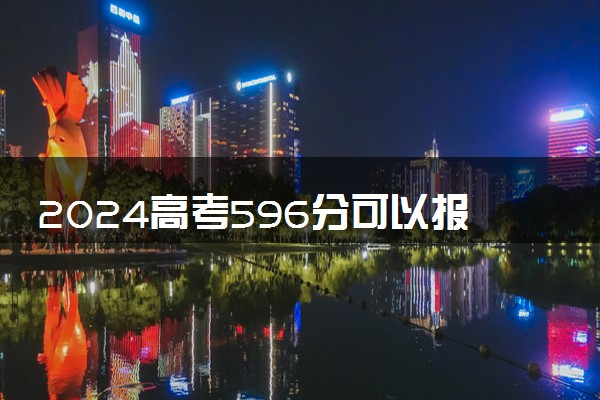 2024高考596分可以报哪些大学 596分左右能上的院校名单