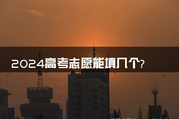 2024高考志愿能填几个? 高考志愿填报指南