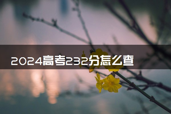 2024高考232分怎么查高校分数线 可以报考的大学有哪些