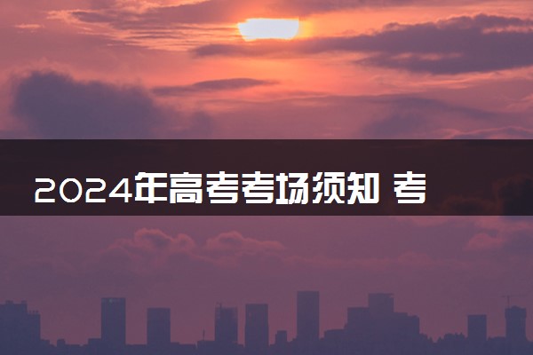 2024年高考考场须知 考试期间需要注意什么