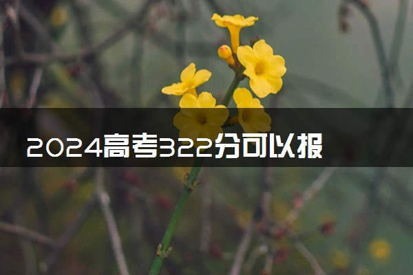 2024高考322分可以报哪些大学 322分左右能上的院校名单